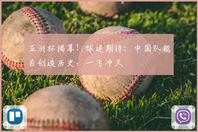亚洲杯揭幕！球迷期待：中国队能否创造历史，一飞冲天