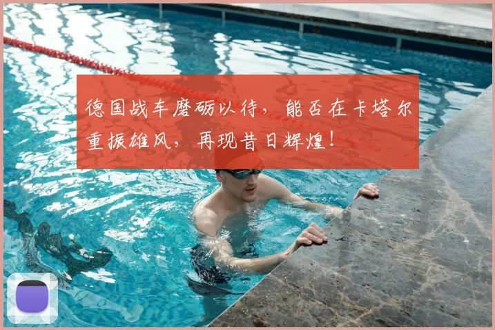 德国战车磨砺以待,能否在卡塔尔重振雄风,再现昔日辉煌!