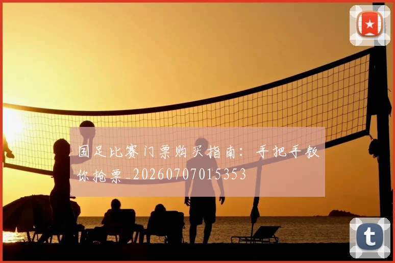 国足比赛门票购买指南:手把手教你抢票_20260707015353