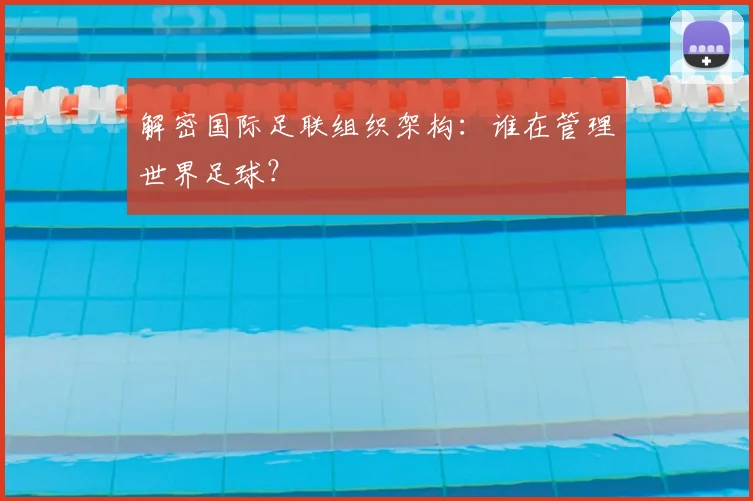 解密国际足联组织架构：谁在管理世界足球？