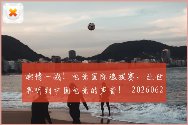 燃情一战！电竞国际选拔赛，让世界听到中国电竞的声音！_20260621163252