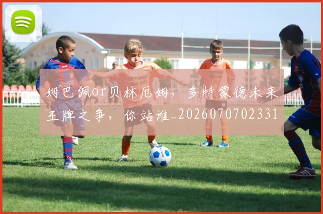 姆巴佩or贝林厄姆,多特蒙德未来王牌之争,你站谁_20260707023314
