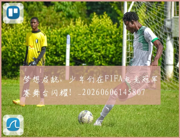 梦想启航,少年们在FIFA电竞冠军赛舞台闪耀!_20260606145807