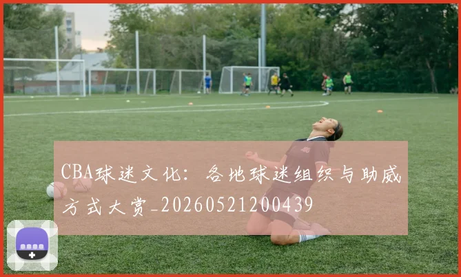 CBA球迷文化:各地球迷组织与助威方式大赏_20260521200439