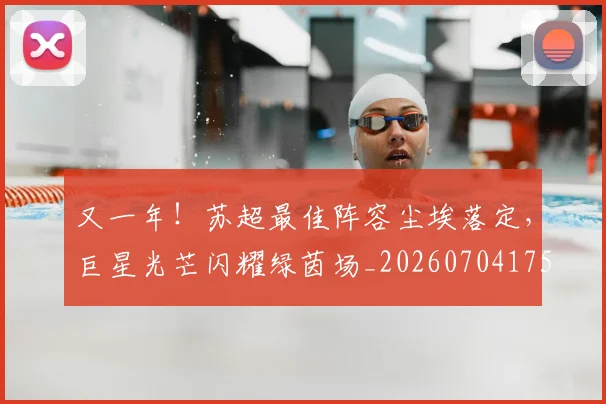 又一年!苏超最佳阵容尘埃落定,巨星光芒闪耀绿茵场_20260704175050