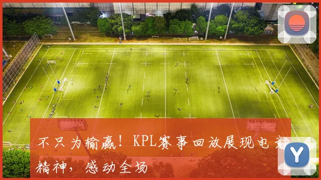 不只为输赢！KPL赛事回放展现电竞精神，感动全场