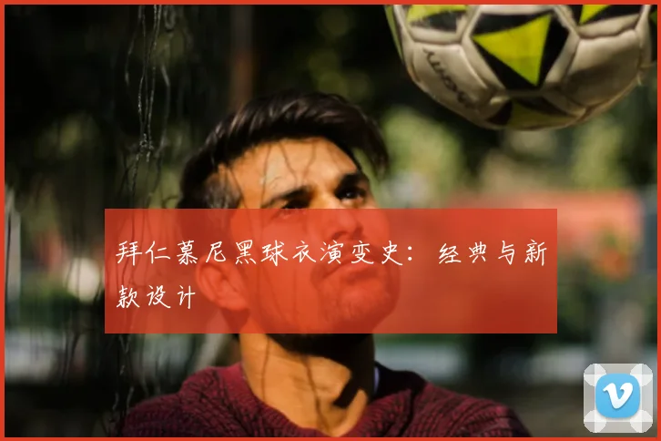 拜仁慕尼黑球衣演变史:经典与新款设计