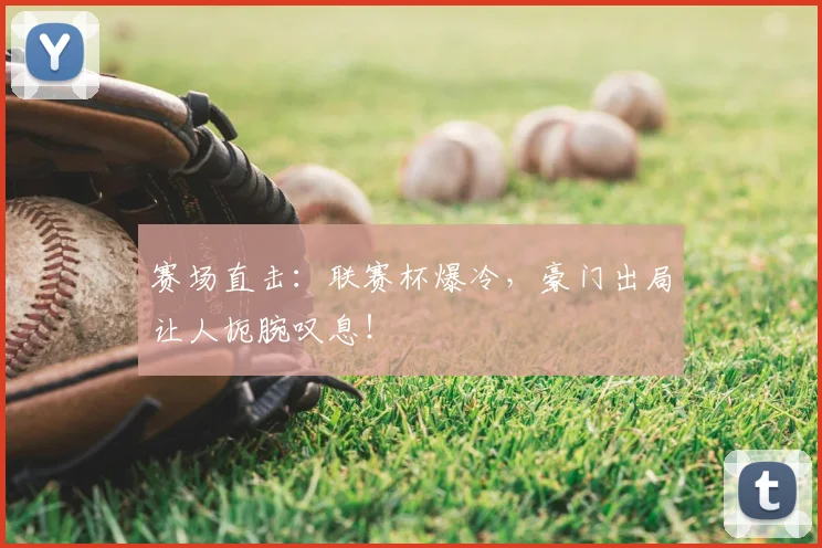 赛场直击：联赛杯爆冷，豪门出局让人扼腕叹息！