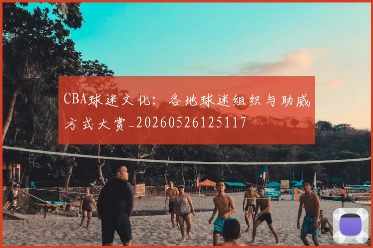 CBA球迷文化:各地球迷组织与助威方式大赏_20260526125117