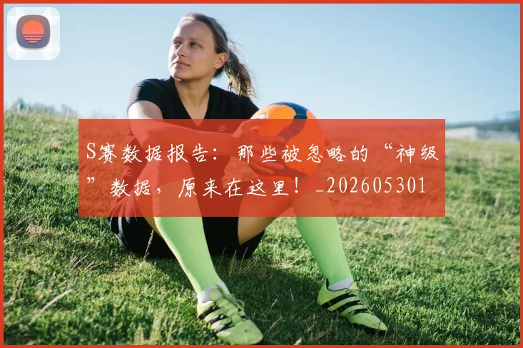 S赛数据报告：那些被忽略的“神级”数据，原来在这里！_20260530143745_20260702171007