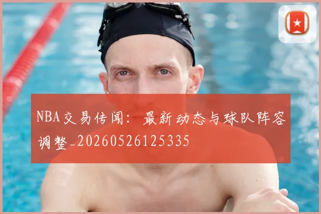 NBA交易传闻:最新动态与球队阵容调整_20260526125335