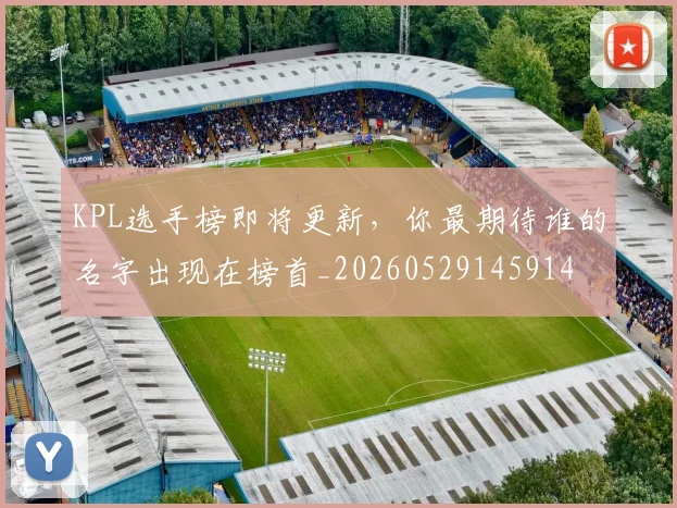 KPL选手榜即将更新，你最期待谁的名字出现在榜首_20260529145914