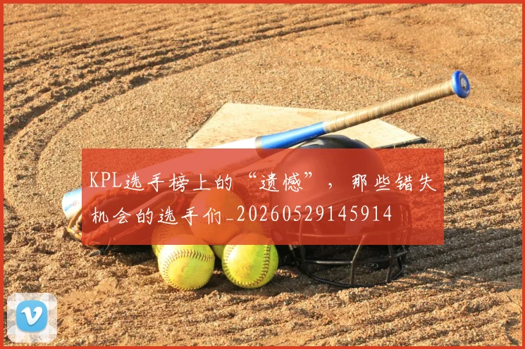 KPL选手榜上的“遗憾”，那些错失机会的选手们_20260529145914