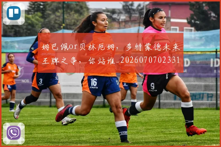 姆巴佩or贝林厄姆,多特蒙德未来王牌之争,你站谁_20260707023314