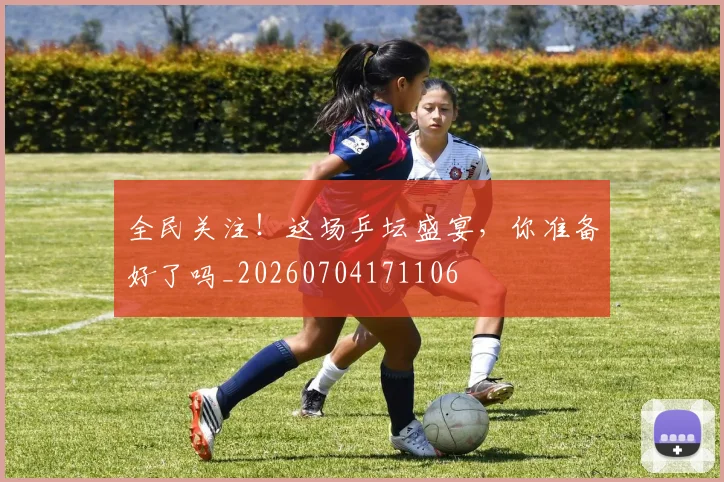 全民关注！这场乒坛盛宴，你准备好了吗_20260704171106