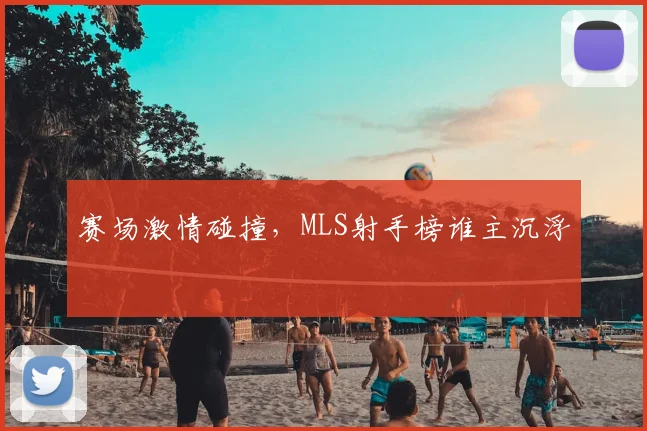 赛场激情碰撞,MLS射手榜谁主沉浮