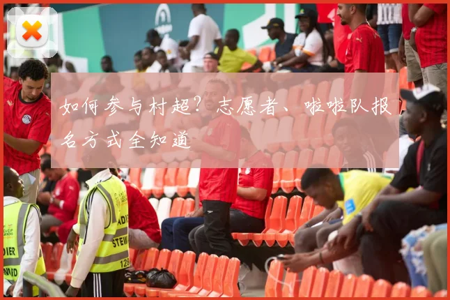 如何参与村超？志愿者、啦啦队报名方式全知道