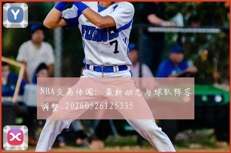 NBA交易传闻：最新动态与球队阵容调整_20260526125335