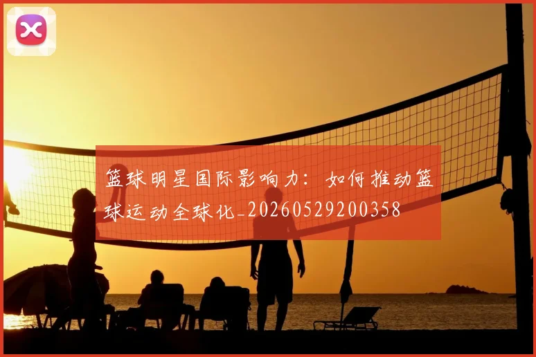 篮球明星国际影响力：如何推动篮球运动全球化_20260529200358