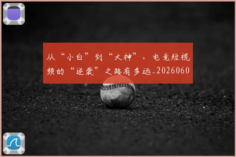 从“小白”到“大神”，电竞短视频的“逆袭”之路有多远_20260601172911_20260703213922