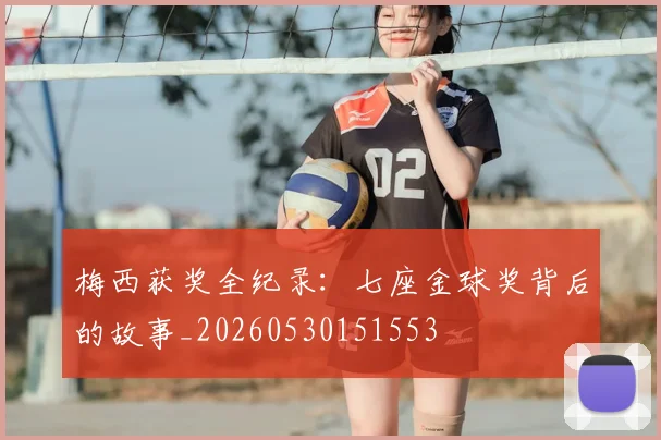 梅西获奖全纪录：七座金球奖背后的故事_20260530151553
