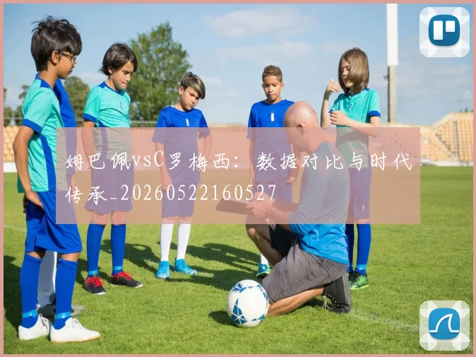 姆巴佩vsC罗梅西:数据对比与时代传承_20260522160527