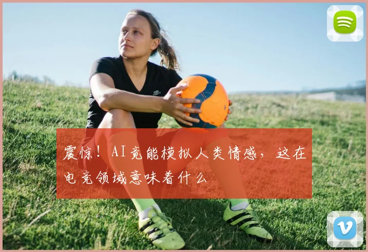 震惊！AI竟能模拟人类情感，这在电竞领域意味着什么