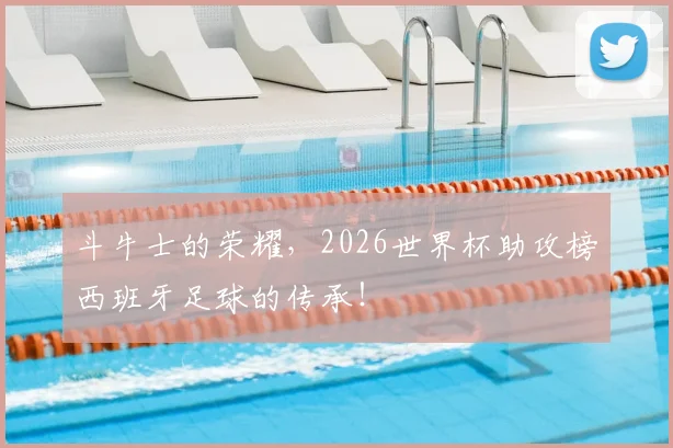 斗牛士的荣耀，2026世界杯助攻榜西班牙足球的传承！