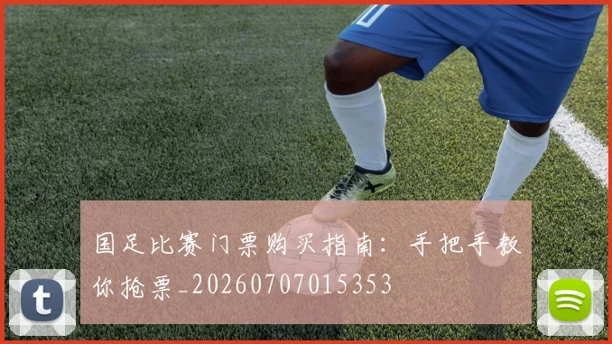 国足比赛门票购买指南：手把手教你抢票_20260707015353