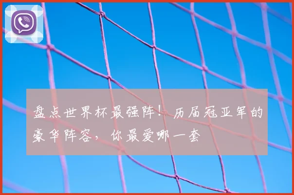 盘点世界杯最强阵!历届冠亚军的豪华阵容,你最爱哪一套