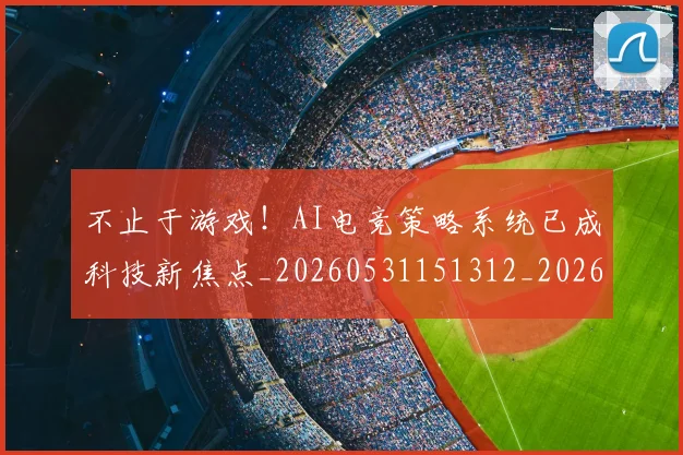 不止于游戏!AI电竞策略系统已成科技新焦点_20260531151312_20260702174957