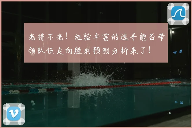 老将不老!经验丰富的选手能否带领队伍走向胜利预测分析来了!
