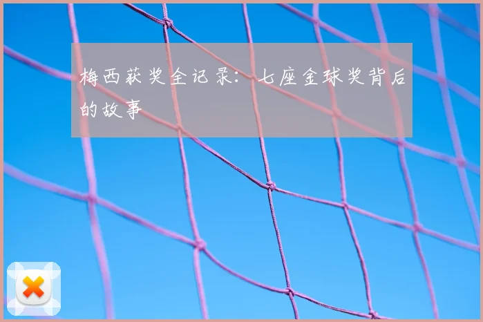 梅西获奖全记录：七座金球奖背后的故事