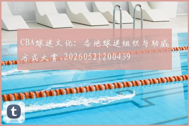 CBA球迷文化：各地球迷组织与助威方式大赏_20260521200439
