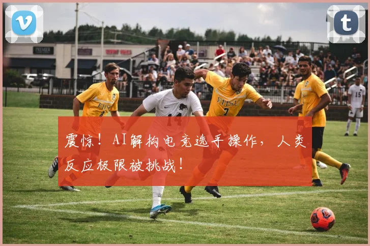 震惊!AI解构电竞选手操作,人类反应极限被挑战!