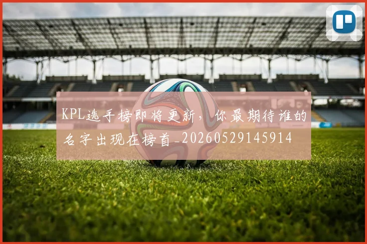 KPL选手榜即将更新,你最期待谁的名字出现在榜首_20260529145914
