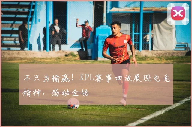 不只为输赢！KPL赛事回放展现电竞精神，感动全场