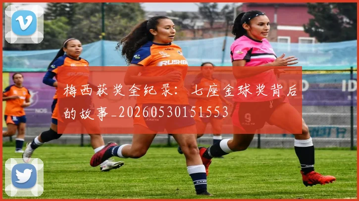 梅西获奖全纪录:七座金球奖背后的故事_20260530151553