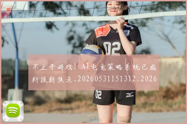 不止于游戏!AI电竞策略系统已成科技新焦点_20260531151312_20260702174957