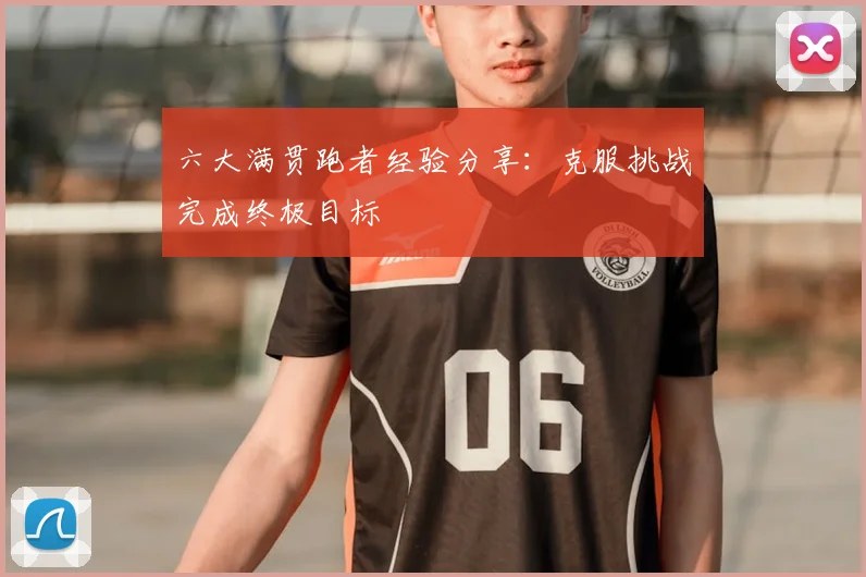 六大满贯跑者经验分享:克服挑战完成终极目标