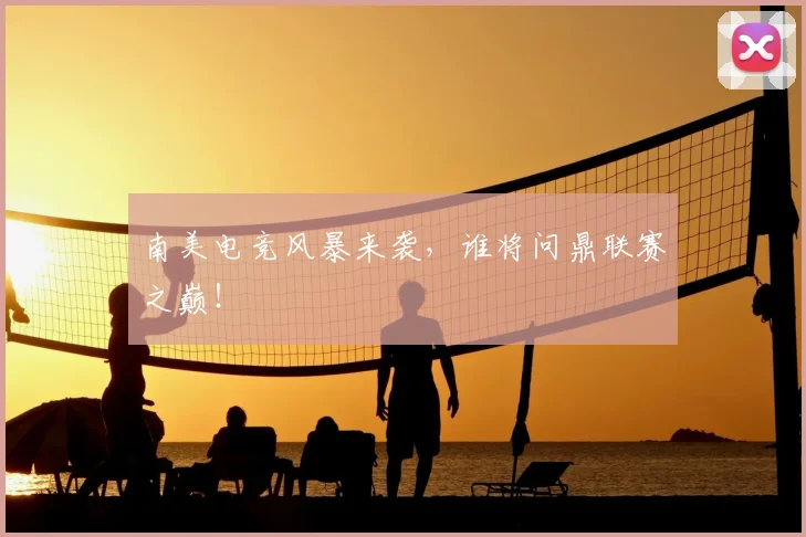南美电竞风暴来袭，谁将问鼎联赛之巅！