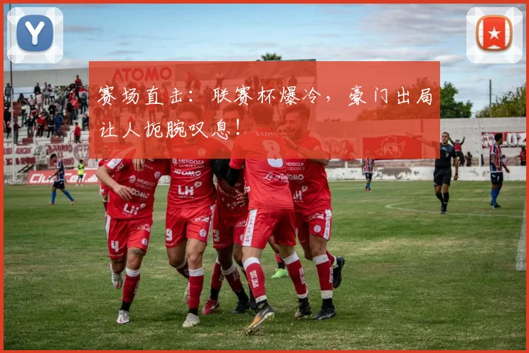 赛场直击：联赛杯爆冷，豪门出局让人扼腕叹息！