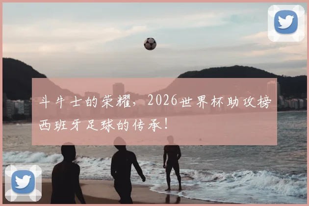 斗牛士的荣耀，2026世界杯助攻榜西班牙足球的传承！