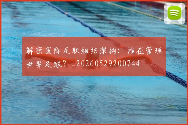解密国际足联组织架构:谁在管理世界足球?_20260529200744