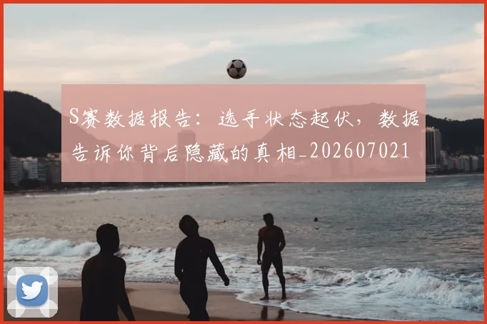 S赛数据报告：选手状态起伏，数据告诉你背后隐藏的真相_20260702171003