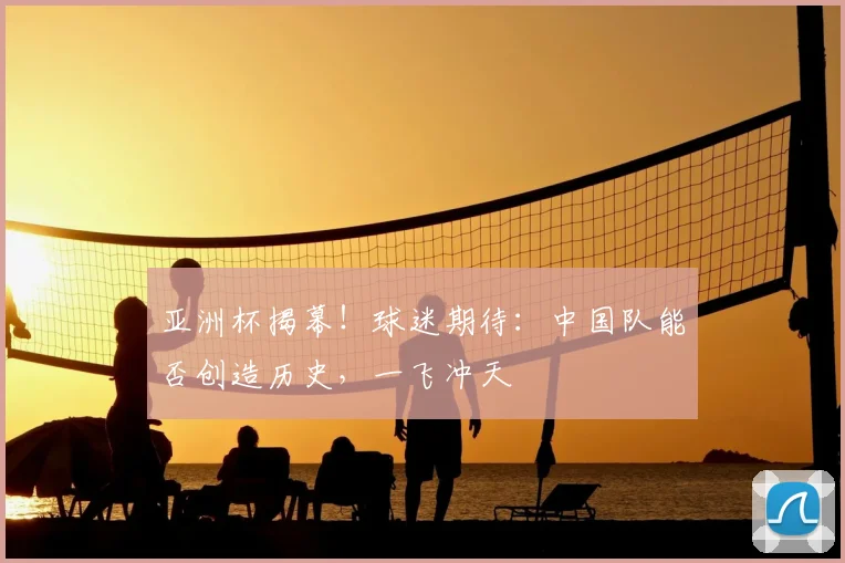 亚洲杯揭幕!球迷期待:中国队能否创造历史,一飞冲天