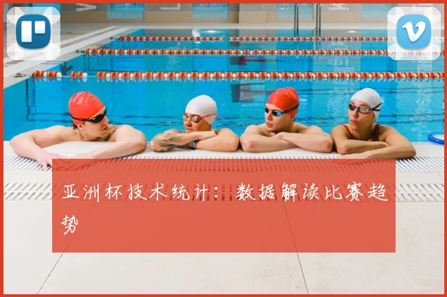亚洲杯技术统计：数据解读比赛趋势