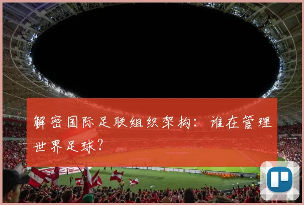解密国际足联组织架构:谁在管理世界足球?