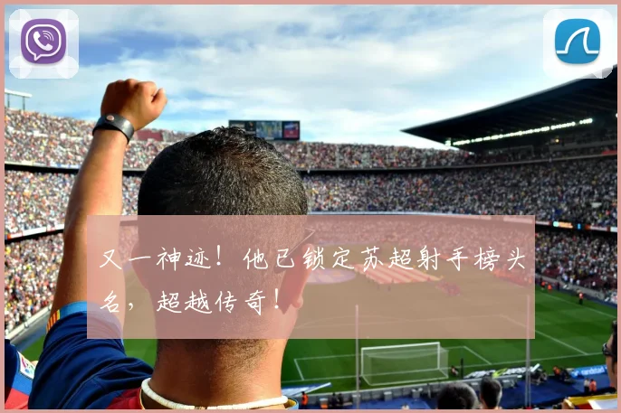 又一神迹！他已锁定苏超射手榜头名，超越传奇！