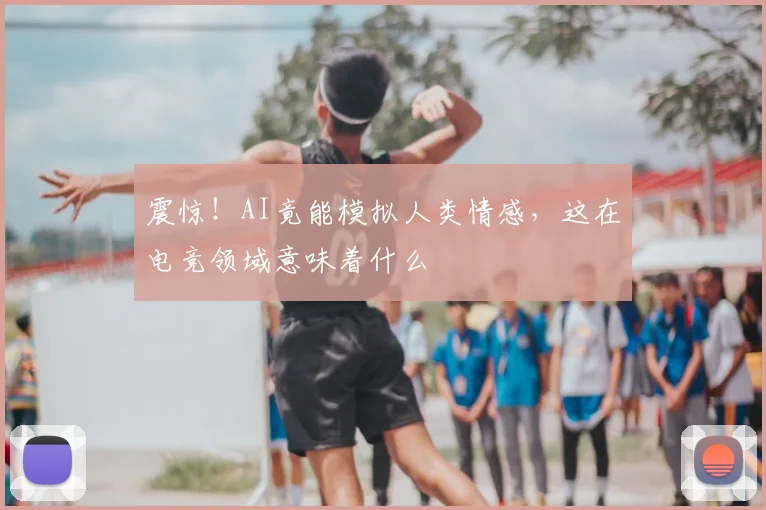 震惊！AI竟能模拟人类情感，这在电竞领域意味着什么